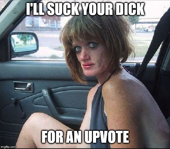 crack whore hooker | I'LL SUCK YOUR DICK FOR AN UPVOTE | image tagged in crack whore hooker | made w/ Imgflip meme maker