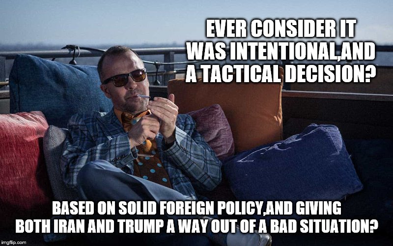 EVER CONSIDER IT WAS INTENTIONAL,AND A TACTICAL DECISION? BASED ON SOLID FOREIGN POLICY,AND GIVING BOTH IRAN AND TRUMP A WAY OUT OF A BAD SI | made w/ Imgflip meme maker