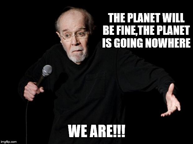 George Carlin | THE PLANET WILL BE FINE,THE PLANET IS GOING NOWHERE WE ARE!!! | image tagged in george carlin | made w/ Imgflip meme maker