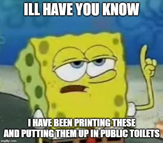 I'll Have You Know Spongebob Meme | ILL HAVE YOU KNOW I HAVE BEEN PRINTING THESE AND PUTTING THEM UP IN PUBLIC TOILETS | image tagged in memes,ill have you know spongebob | made w/ Imgflip meme maker