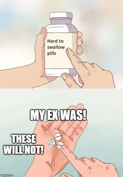 Hard To Swallow Pills Meme | MY EX WAS! THESE WILL NOT! | image tagged in memes,hard to swallow pills | made w/ Imgflip meme maker