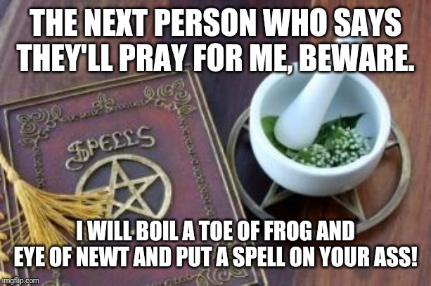 Witchcraft |  THE NEXT PERSON WHO SAYS THEY'LL PRAY FOR ME, BEWARE. I WILL BOIL A TOE OF FROG AND EYE OF NEWT AND PUT A SPELL ON YOUR ASS! | image tagged in witchcraft,spell,athiest | made w/ Imgflip meme maker