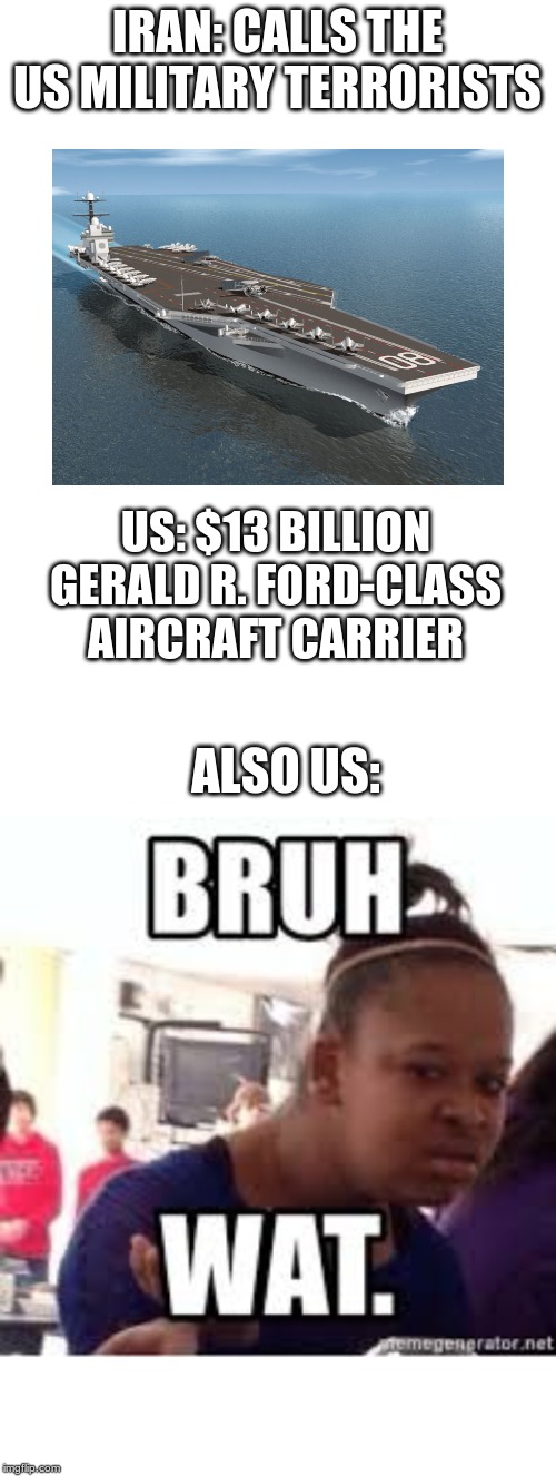 IRAN: CALLS THE US MILITARY TERRORISTS; US: $13 BILLION GERALD R. FORD-CLASS AIRCRAFT CARRIER; ALSO US: | image tagged in blank white template | made w/ Imgflip meme maker
