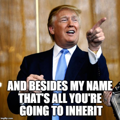 Donal Trump Birthday | AND BESIDES MY NAME
THAT'S ALL YOU'RE
 GOING TO INHERIT | image tagged in donal trump birthday | made w/ Imgflip meme maker