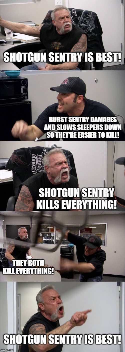 American Chopper Argument Meme | SHOTGUN SENTRY IS BEST! BURST SENTRY DAMAGES AND SLOWS SLEEPERS DOWN SO THEY'RE EASIER TO KILL! SHOTGUN SENTRY KILLS EVERYTHING! THEY BOTH KILL EVERYTHING! SHOTGUN SENTRY IS BEST! | image tagged in memes,american chopper argument,GTFO | made w/ Imgflip meme maker