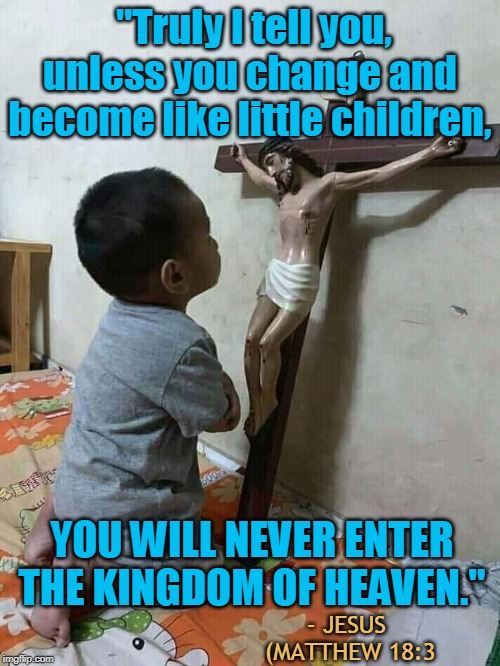 "Truly I tell you, unless you change and become like little children, YOU WILL NEVER ENTER THE KINGDOM OF HEAVEN."; - JESUS 
(MATTHEW 18:3 | made w/ Imgflip meme maker