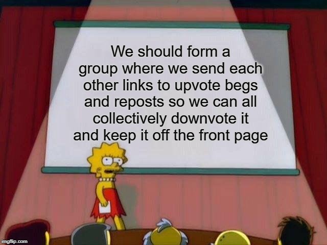 Let's do it boys! For Imgflip! | We should form a group where we send each other links to upvote begs and reposts so we can all collectively downvote it and keep it off the front page | image tagged in lisa simpson's presentation,upvote begging,repost police,reposts are lame | made w/ Imgflip meme maker