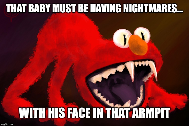 nightmare elmo | THAT BABY MUST BE HAVING NIGHTMARES... WITH HIS FACE IN THAT ARMPIT | image tagged in nightmare elmo | made w/ Imgflip meme maker