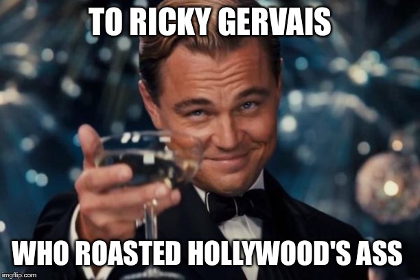 Leonardo Dicaprio Cheers Meme | TO RICKY GERVAIS; WHO ROASTED HOLLYWOOD'S ASS | image tagged in memes,leonardo dicaprio cheers | made w/ Imgflip meme maker