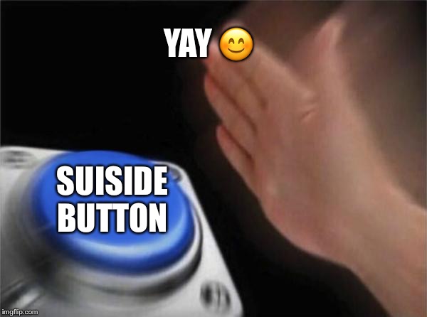 Blank Nut Button Meme | YAY 😊; SUISIDE BUTTON | image tagged in memes,blank nut button | made w/ Imgflip meme maker