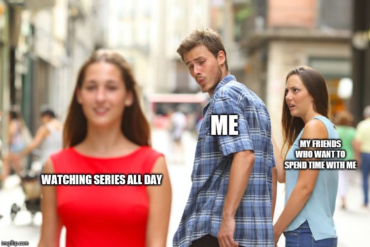 Distracted Boyfriend Meme | ME; MY FRIENDS WHO WANT TO SPEND TIME WITH ME; WATCHING SERIES ALL DAY | image tagged in memes,distracted boyfriend | made w/ Imgflip meme maker