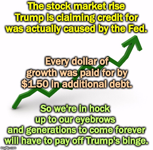 Does that sound like a good deal to you? Once again, Trump claiming credit for something somebody else did. Figures. | The stock market rise Trump is claiming credit for was actually caused by the Fed. Every dollar of growth was paid for by $1.50 in additional debt. So we're in hock 
up to our eyebrows 
and generations to come forever
will have to pay off Trump's binge. | image tagged in trump,economy,fed,growth,national debt,brag | made w/ Imgflip meme maker