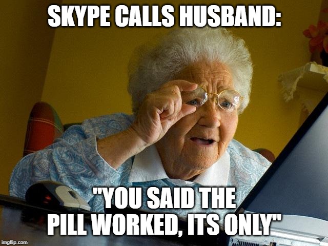 Grandma Finds The Internet Meme | SKYPE CALLS HUSBAND:; "YOU SAID THE PILL WORKED, ITS ONLY" | image tagged in memes,grandma finds the internet | made w/ Imgflip meme maker