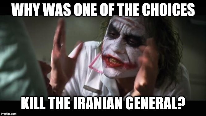 And everybody loses their minds | WHY WAS ONE OF THE CHOICES; KILL THE IRANIAN GENERAL? | image tagged in memes,and everybody loses their minds | made w/ Imgflip meme maker