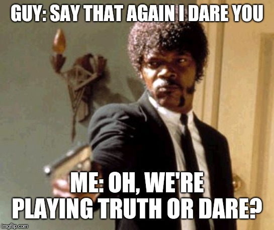 Say That Again I Dare You Meme | GUY: SAY THAT AGAIN I DARE YOU; ME: OH, WE'RE PLAYING TRUTH OR DARE? | image tagged in memes,say that again i dare you | made w/ Imgflip meme maker