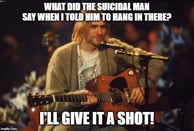 Kurt Cobain | WHAT DID THE SUICIDAL MAN SAY WHEN I TOLD HIM TO HANG IN THERE? I'LL GIVE IT A SHOT! | image tagged in kurt cobain | made w/ Imgflip meme maker