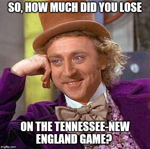 Creepy Condescending Wonka | SO, HOW MUCH DID YOU LOSE; ON THE TENNESSEE-NEW ENGLAND GAME? | image tagged in memes,creepy condescending wonka | made w/ Imgflip meme maker