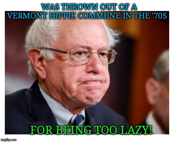 Feel the Bern 2020 - "He's one of us"...SURE IS: | WAS THROWN OUT OF A VERMONT HIPPIE COMMUNE IN THE '70S; FOR BEING TOO LAZY! | image tagged in crazy bernie | made w/ Imgflip meme maker