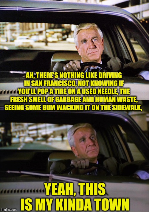 Police Squad! MEME "Sans" Fecesco (Bad Ideas Lead To Bad Diarrheas) | AH, THERE'S NOTHING LIKE DRIVING IN SAN FRANCISCO, NOT KNOWING IF YOU'LL POP A TIRE ON A USED NEEDLE, THE FRESH SMELL OF GARBAGE AND HUMAN WASTE, SEEING SOME BUM WACKING IT ON THE SIDEWALK, YEAH, THIS IS MY KINDA TOWN | image tagged in leslie nielsen,san francisco,political meme,sans,feces,co | made w/ Imgflip meme maker