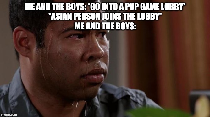 sweating bullets | ME AND THE BOYS: *GO INTO A PVP GAME LOBBY*
*ASIAN PERSON JOINS THE LOBBY*
ME AND THE BOYS: | image tagged in sweating bullets | made w/ Imgflip meme maker