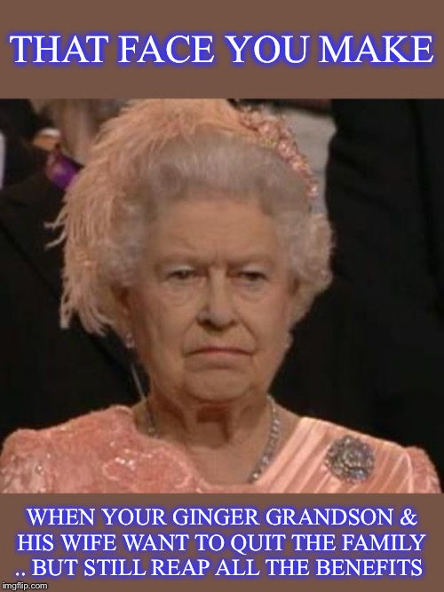They’re gonna find out it’s like hotel California.you can check out anytime you like ... but you can never leave. | THAT FACE YOU MAKE; WHEN YOUR GINGER GRANDSON & HIS WIFE WANT TO QUIT THE FAMILY .. BUT STILL REAP ALL THE BENEFITS | image tagged in queen,prince harry,megan markle,royal family | made w/ Imgflip meme maker