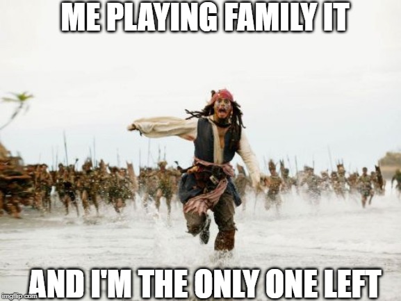 Jack Sparrow Being Chased Meme | ME PLAYING FAMILY IT; AND I'M THE ONLY ONE LEFT | image tagged in memes,jack sparrow being chased | made w/ Imgflip meme maker