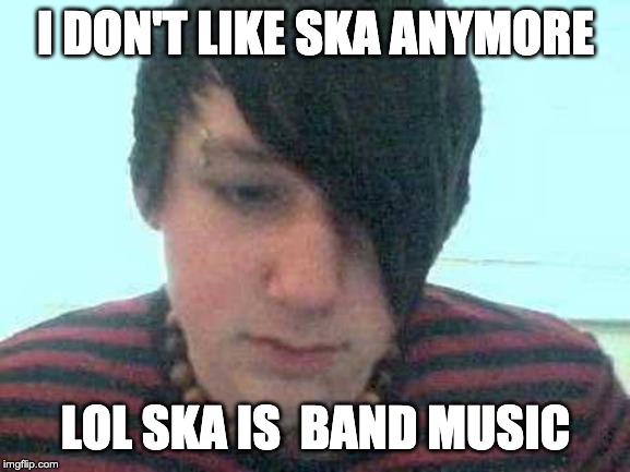 emo kid | I DON'T LIKE SKA ANYMORE; LOL SKA IS  BAND MUSIC | image tagged in emo kid | made w/ Imgflip meme maker