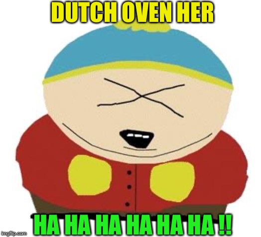 Cartman | DUTCH OVEN HER HA HA HA HA HA HA !! | image tagged in cartman | made w/ Imgflip meme maker