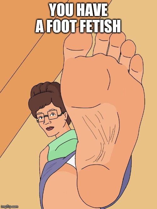 Peggy Hill big feet | YOU HAVE A FOOT FETISH | image tagged in peggy hill feet oh yeah,foot fetish | made w/ Imgflip meme maker