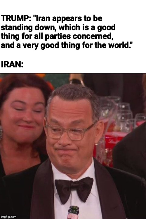 Tom Hanks Golden Globes | TRUMP: "Iran appears to be standing down, which is a good thing for all parties concerned, and a very good thing for the world."; IRAN: | image tagged in tom hanks golden globes,ww3,iran,trump | made w/ Imgflip meme maker