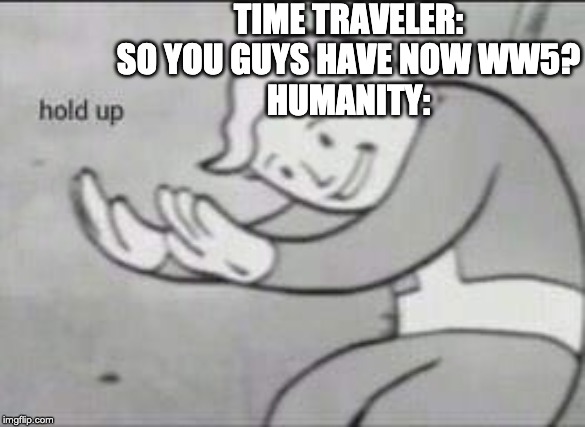 Fallout Hold Up | TIME TRAVELER: SO YOU GUYS HAVE NOW WW5?
HUMANITY: | image tagged in fallout hold up | made w/ Imgflip meme maker