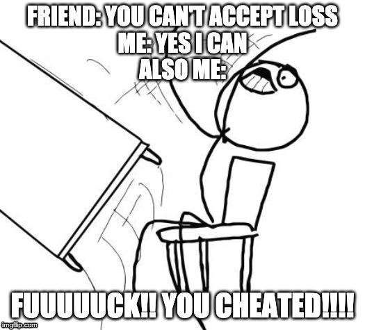 Table Flip Guy | FRIEND: YOU CAN'T ACCEPT LOSS
ME: YES I CAN
ALSO ME:; FUUUUUCK!! YOU CHEATED!!!! | image tagged in memes,table flip guy | made w/ Imgflip meme maker