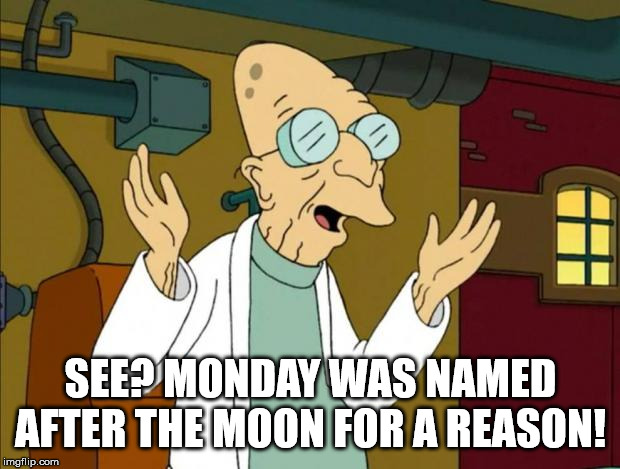 Professor Farnsworth Good News Everyone | SEE? MONDAY WAS NAMED AFTER THE MOON FOR A REASON! | image tagged in professor farnsworth good news everyone | made w/ Imgflip meme maker
