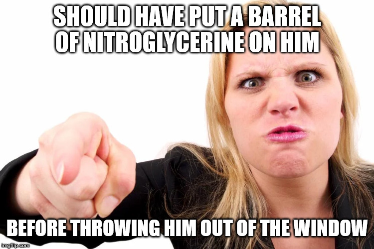 Offended woman | SHOULD HAVE PUT A BARREL OF NITROGLYCERINE ON HIM BEFORE THROWING HIM OUT OF THE WINDOW | image tagged in offended woman | made w/ Imgflip meme maker