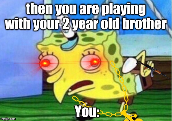 Mocking Spongebob | then you are playing with your 2 year old brother; You: | image tagged in memes,mocking spongebob | made w/ Imgflip meme maker