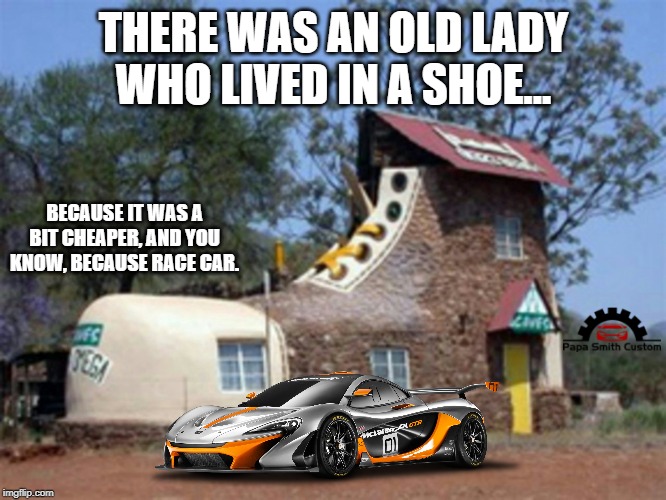 On a Shoestring budget. | THERE WAS AN OLD LADY WHO LIVED IN A SHOE... BECAUSE IT WAS A BIT CHEAPER, AND YOU KNOW, BECAUSE RACE CAR. | image tagged in because race car,house,budget,motorsport,motor sport,car memes | made w/ Imgflip meme maker