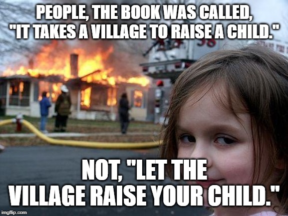 Disaster Girl | PEOPLE, THE BOOK WAS CALLED, "IT TAKES A VILLAGE TO RAISE A CHILD."; NOT, "LET THE VILLAGE RAISE YOUR CHILD." | image tagged in memes,disaster girl | made w/ Imgflip meme maker