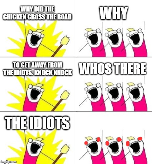 What Do We Want 3 Meme | WHY DID THE CHICKEN CROSS THE ROAD; WHY; TO GET AWAY FROM THE IDIOTS. KNOCK KNOCK; WHOS THERE; THE IDIOTS | image tagged in memes,what do we want 3 | made w/ Imgflip meme maker