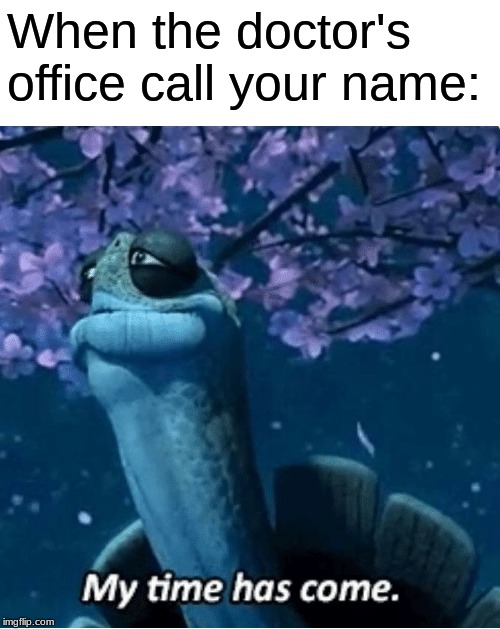 My Time Has Come | When the doctor's office call your name: | image tagged in my time has come | made w/ Imgflip meme maker
