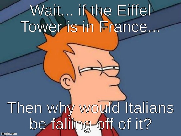 Futurama Fry Meme | Wait... if the Eiffel Tower is in France... Then why would Italians be falling off of it? | image tagged in memes,futurama fry | made w/ Imgflip meme maker