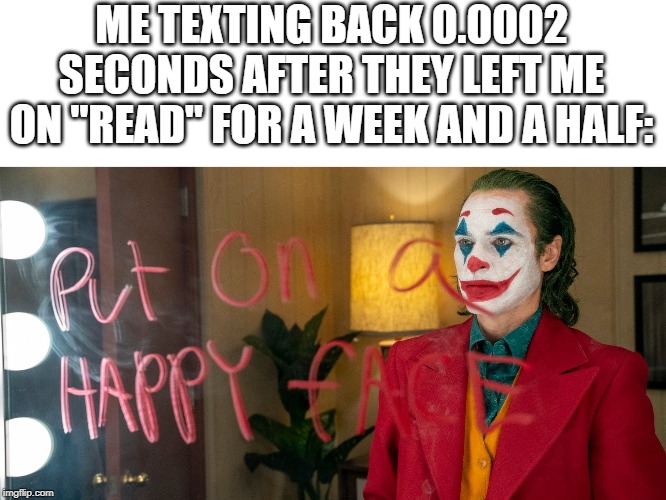 Joker Mirror | ME TEXTING BACK 0.0002 SECONDS AFTER THEY LEFT ME ON "READ" FOR A WEEK AND A HALF: | image tagged in joker mirror | made w/ Imgflip meme maker