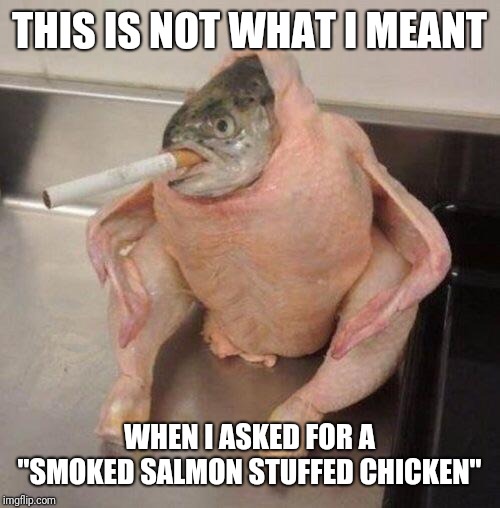 Smoking fish chicken | THIS IS NOT WHAT I MEANT; WHEN I ASKED FOR A "SMOKED SALMON STUFFED CHICKEN" | image tagged in smoking fish chicken | made w/ Imgflip meme maker