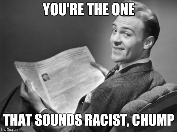 50's newspaper | YOU'RE THE ONE THAT SOUNDS RACIST, CHUMP | image tagged in 50's newspaper | made w/ Imgflip meme maker