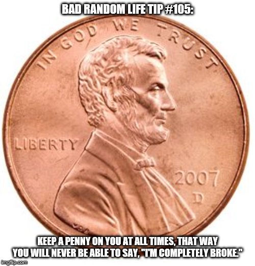 Penny | BAD RANDOM LIFE TIP #105:; KEEP A PENNY ON YOU AT ALL TIMES, THAT WAY YOU WILL NEVER BE ABLE TO SAY, "I'M COMPLETELY BROKE." | image tagged in penny | made w/ Imgflip meme maker