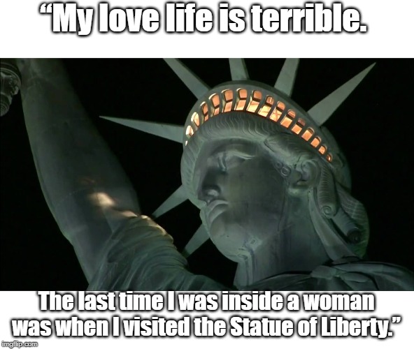 Terrible love story | “My love life is terrible. The last time I was inside a woman was when I visited the Statue of Liberty.” | image tagged in politics | made w/ Imgflip meme maker