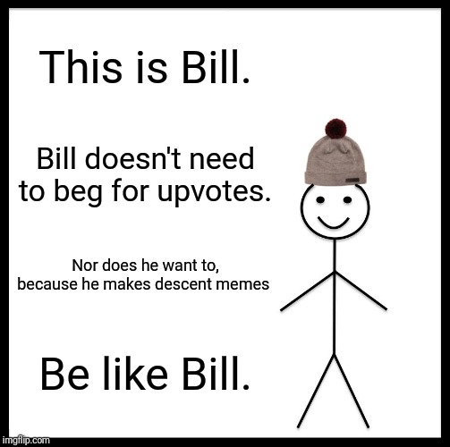 Be Like Bill | This is Bill. Bill doesn't need to beg for upvotes. Nor does he want to, because he makes descent memes; Be like Bill. | image tagged in memes,be like bill | made w/ Imgflip meme maker