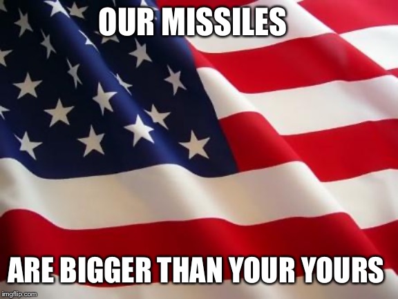 American flag | OUR MISSILES; ARE BIGGER THAN YOUR YOURS | image tagged in american flag | made w/ Imgflip meme maker