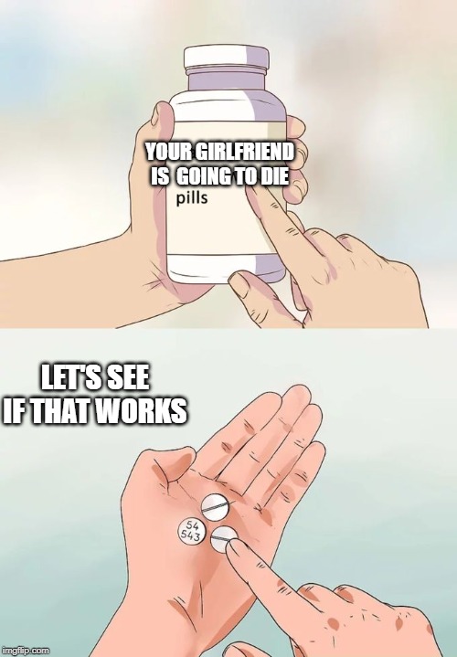 Hard To Swallow Pills Meme | YOUR GIRLFRIEND IS  GOING TO DIE; LET'S SEE IF THAT WORKS | image tagged in memes,hard to swallow pills | made w/ Imgflip meme maker