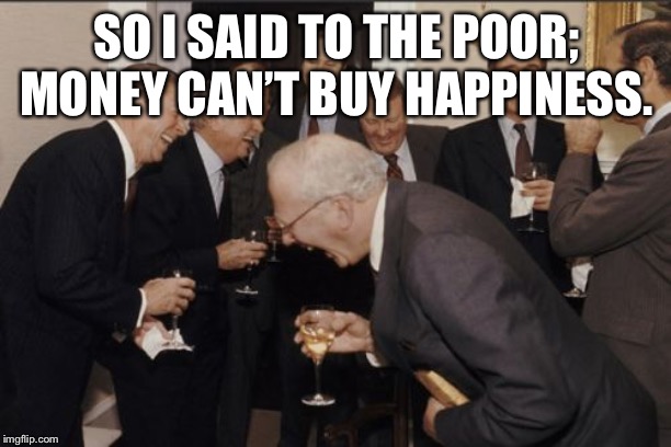 Laughing Men In Suits | SO I SAID TO THE POOR; MONEY CAN’T BUY HAPPINESS. | image tagged in memes,laughing men in suits | made w/ Imgflip meme maker