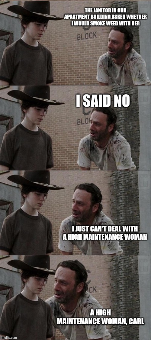 Rick and Carl Long Meme | THE JANITOR IN OUR APARTMENT BUILDING ASKED WHETHER I WOULD SMOKE WEED WITH HER; I SAID NO; I JUST CAN'T DEAL WITH A HIGH MAINTENANCE WOMAN; A HIGH MAINTENANCE WOMAN, CARL | image tagged in memes,rick and carl long | made w/ Imgflip meme maker